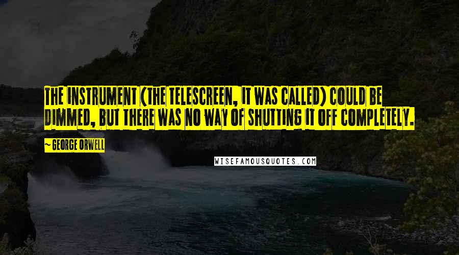 George Orwell Quotes: The instrument (the telescreen, it was called) could be dimmed, but there was no way of shutting it off completely.