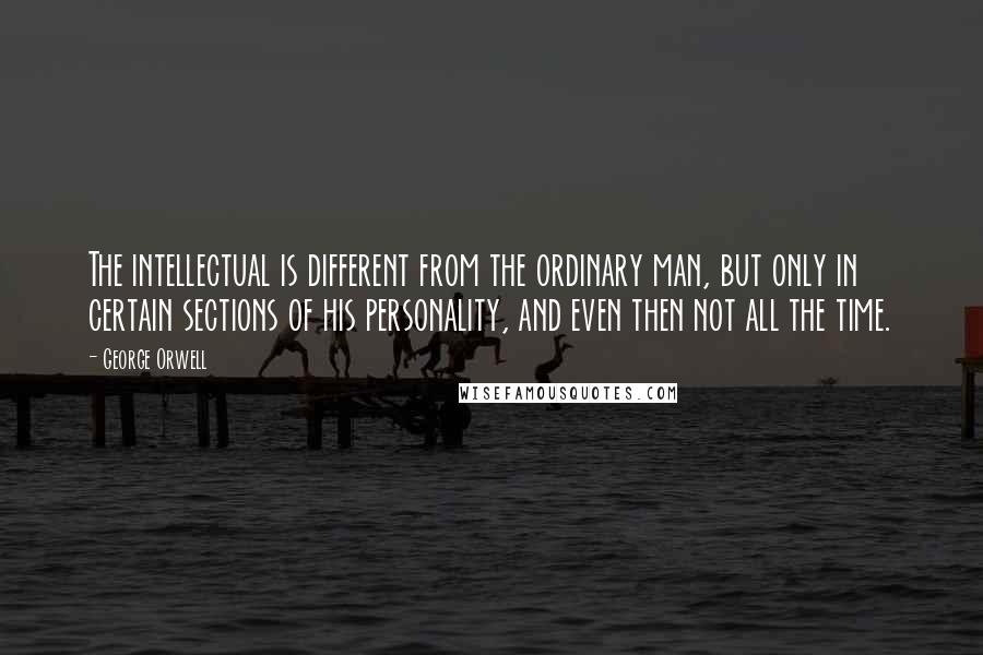 George Orwell Quotes: The intellectual is different from the ordinary man, but only in certain sections of his personality, and even then not all the time.