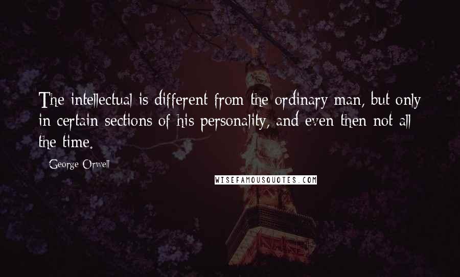 George Orwell Quotes: The intellectual is different from the ordinary man, but only in certain sections of his personality, and even then not all the time.