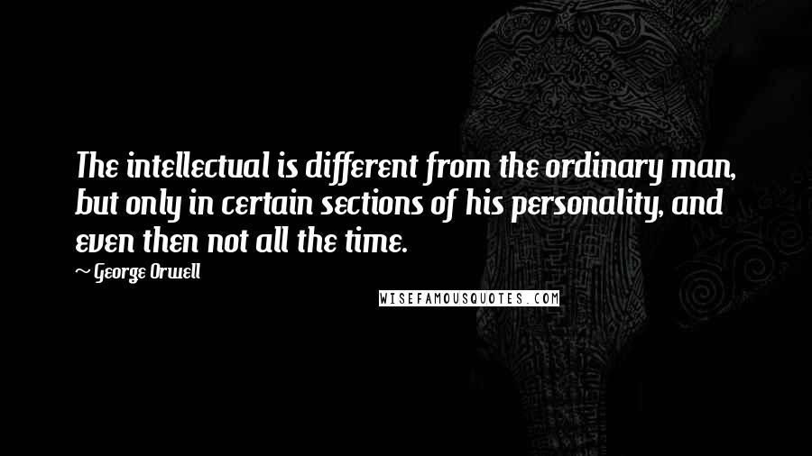 George Orwell Quotes: The intellectual is different from the ordinary man, but only in certain sections of his personality, and even then not all the time.