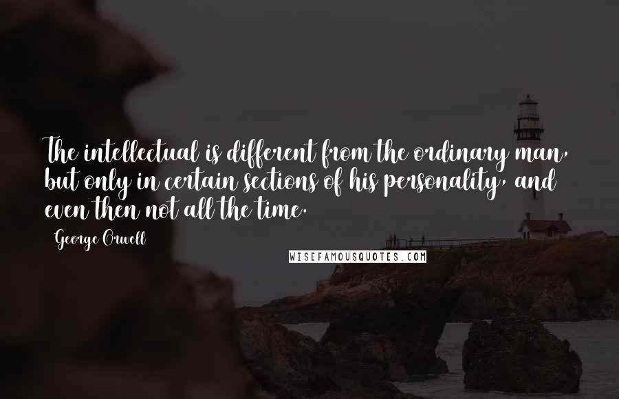 George Orwell Quotes: The intellectual is different from the ordinary man, but only in certain sections of his personality, and even then not all the time.