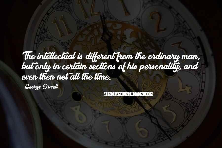 George Orwell Quotes: The intellectual is different from the ordinary man, but only in certain sections of his personality, and even then not all the time.