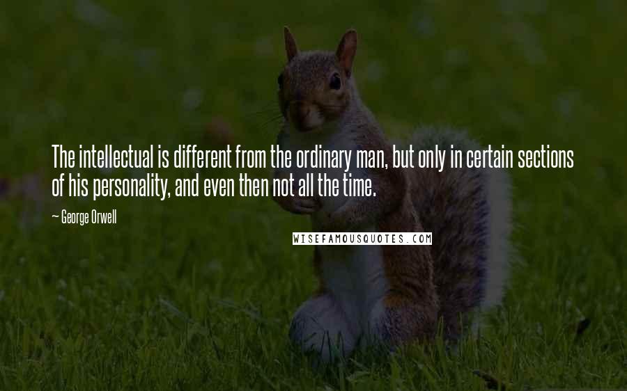 George Orwell Quotes: The intellectual is different from the ordinary man, but only in certain sections of his personality, and even then not all the time.