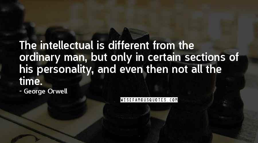 George Orwell Quotes: The intellectual is different from the ordinary man, but only in certain sections of his personality, and even then not all the time.