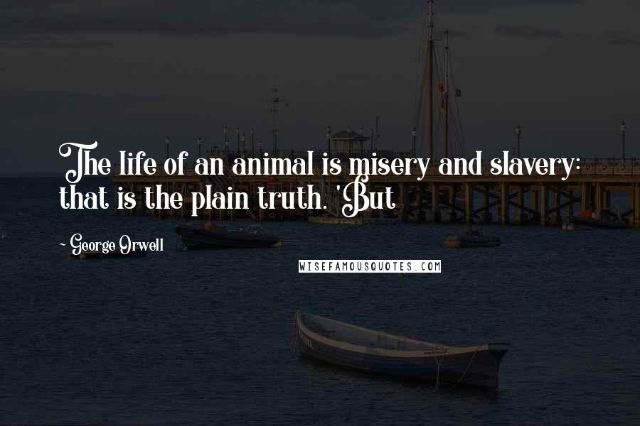 George Orwell Quotes: The life of an animal is misery and slavery: that is the plain truth. 'But