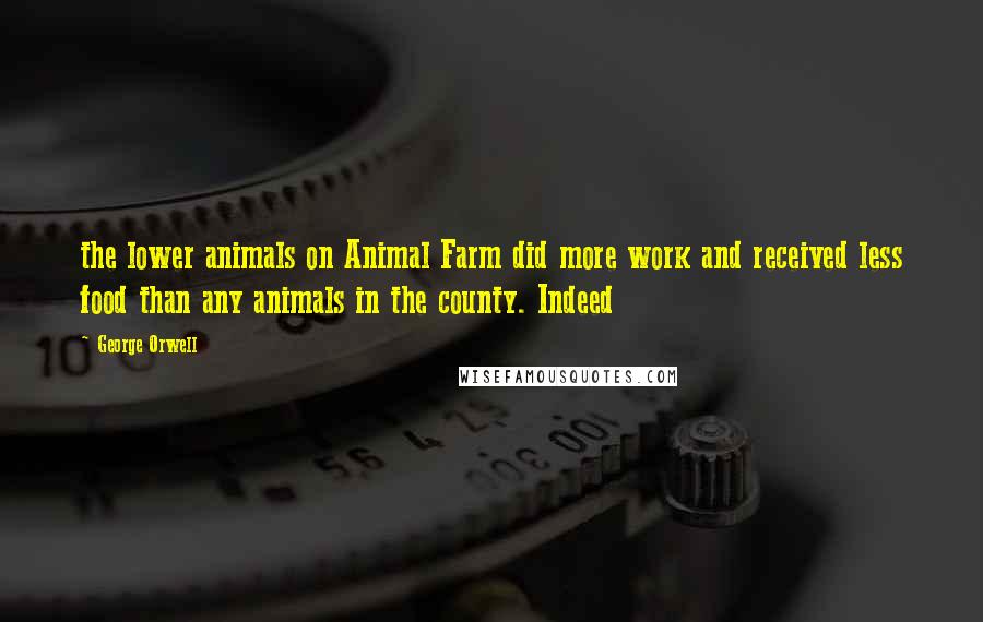 George Orwell Quotes: the lower animals on Animal Farm did more work and received less food than any animals in the county. Indeed