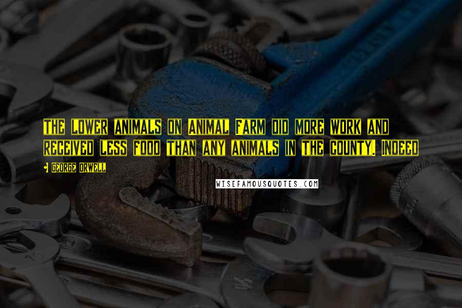 George Orwell Quotes: the lower animals on Animal Farm did more work and received less food than any animals in the county. Indeed