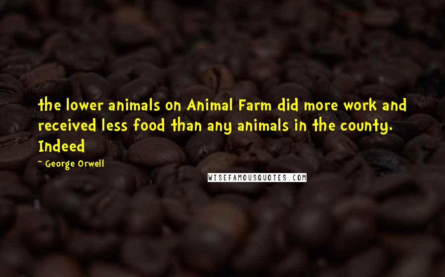 George Orwell Quotes: the lower animals on Animal Farm did more work and received less food than any animals in the county. Indeed