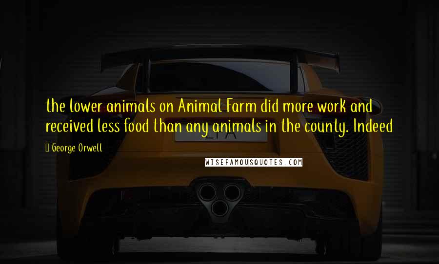 George Orwell Quotes: the lower animals on Animal Farm did more work and received less food than any animals in the county. Indeed