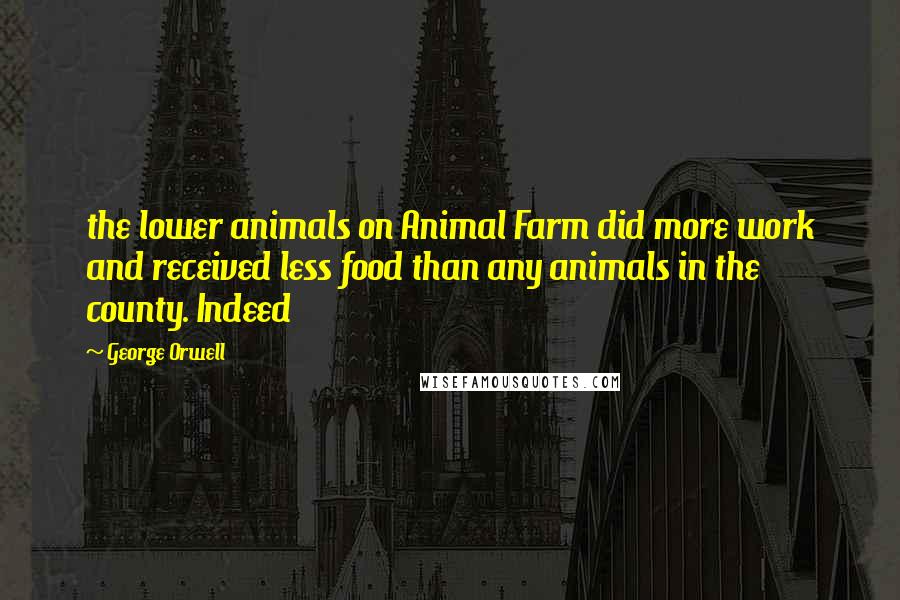 George Orwell Quotes: the lower animals on Animal Farm did more work and received less food than any animals in the county. Indeed