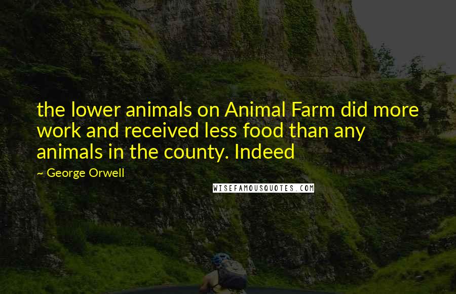 George Orwell Quotes: the lower animals on Animal Farm did more work and received less food than any animals in the county. Indeed