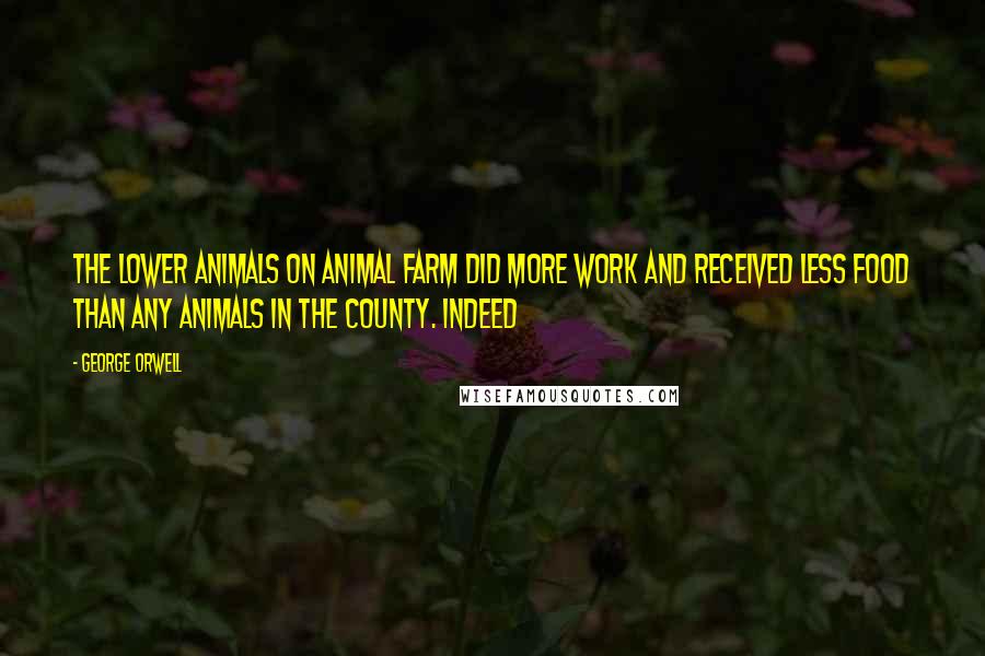 George Orwell Quotes: the lower animals on Animal Farm did more work and received less food than any animals in the county. Indeed