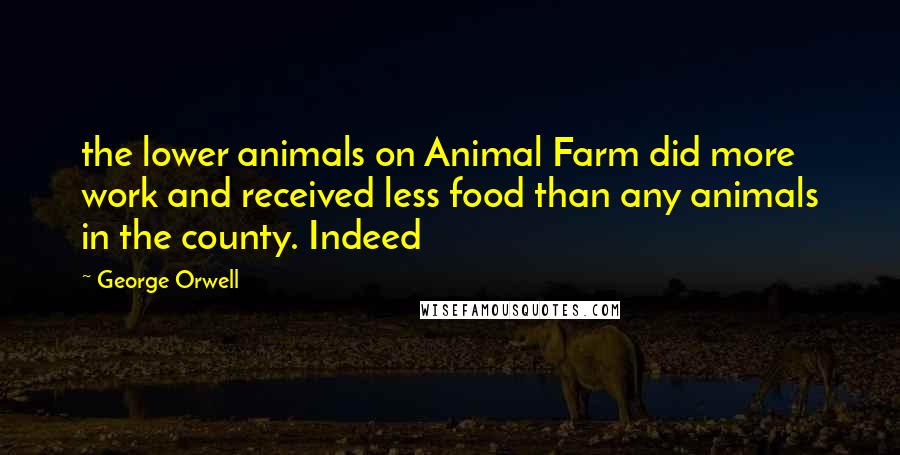 George Orwell Quotes: the lower animals on Animal Farm did more work and received less food than any animals in the county. Indeed