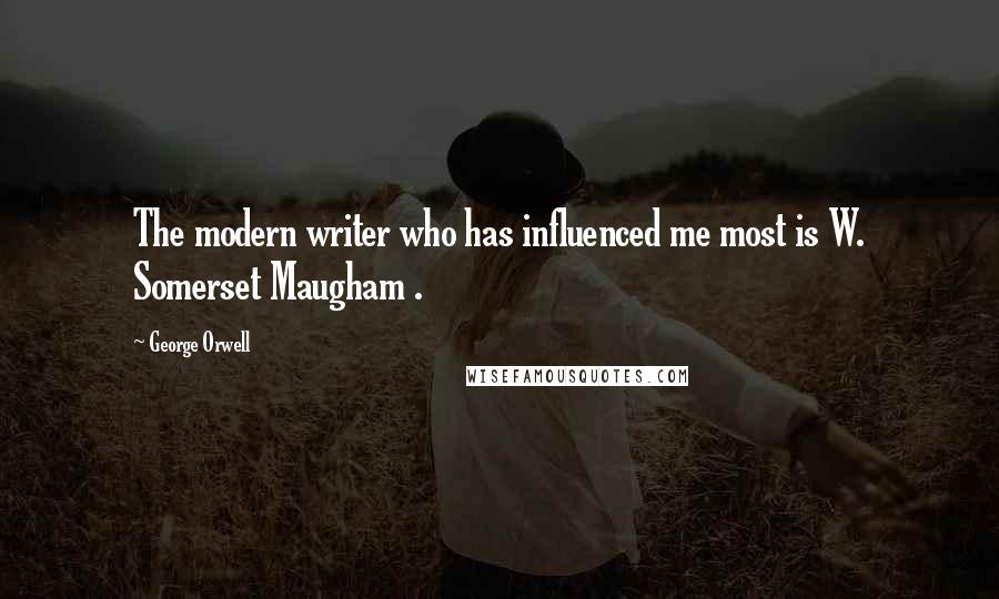 George Orwell Quotes: The modern writer who has influenced me most is W. Somerset Maugham .