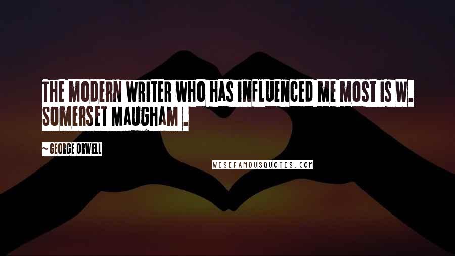 George Orwell Quotes: The modern writer who has influenced me most is W. Somerset Maugham .