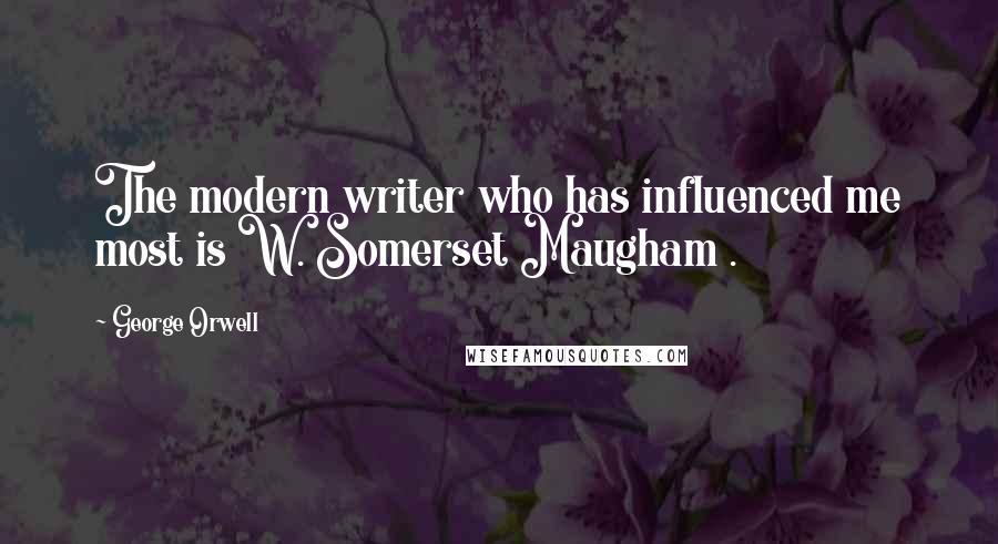 George Orwell Quotes: The modern writer who has influenced me most is W. Somerset Maugham .