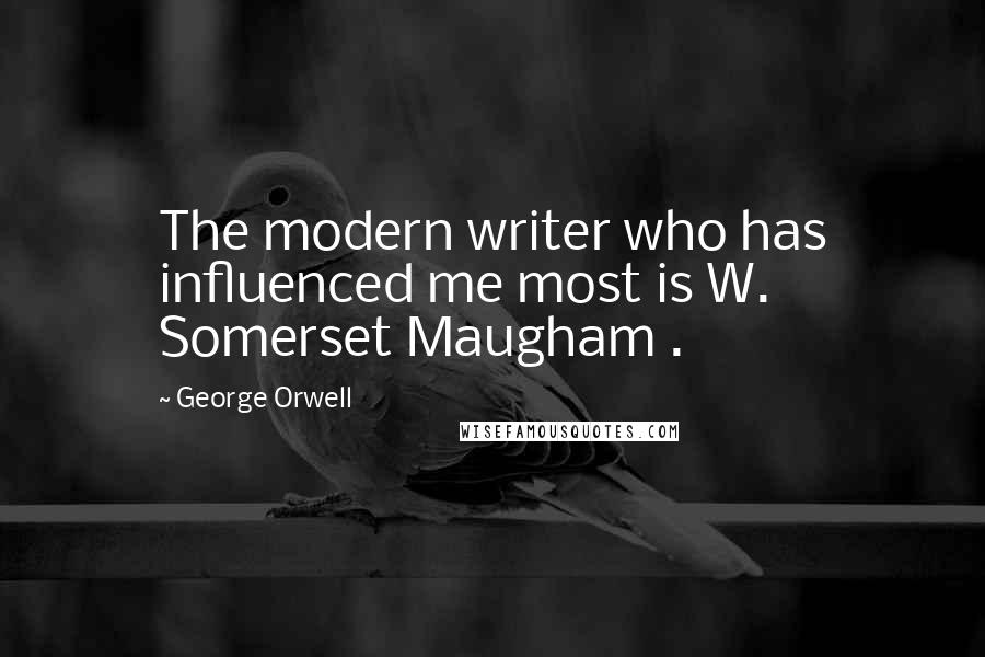 George Orwell Quotes: The modern writer who has influenced me most is W. Somerset Maugham .