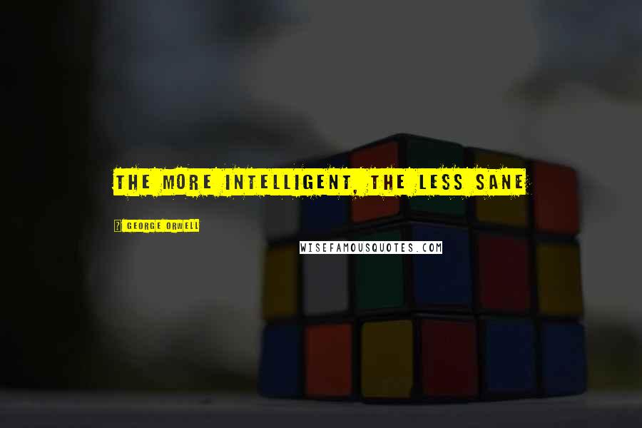 George Orwell Quotes: The more intelligent, the less sane