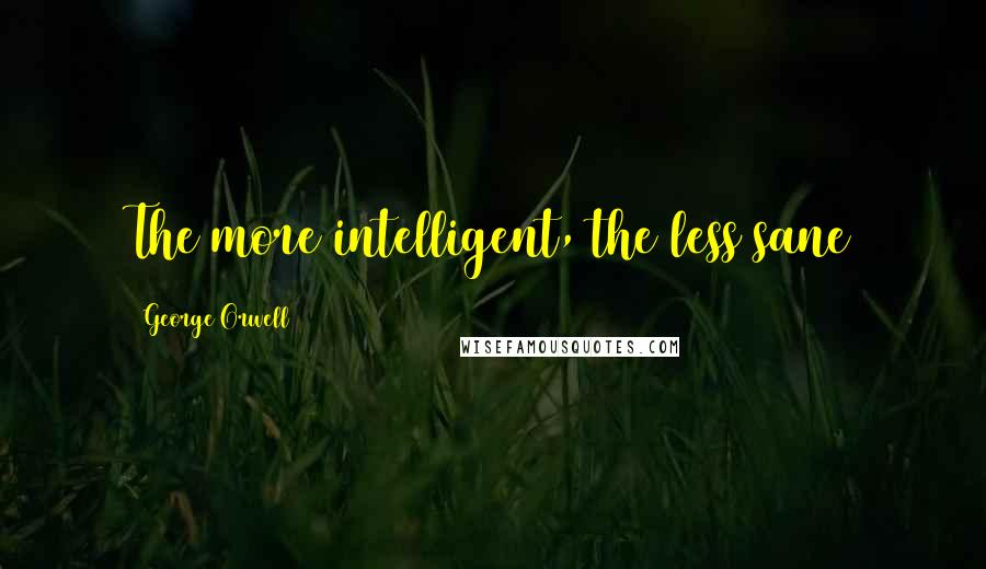 George Orwell Quotes: The more intelligent, the less sane