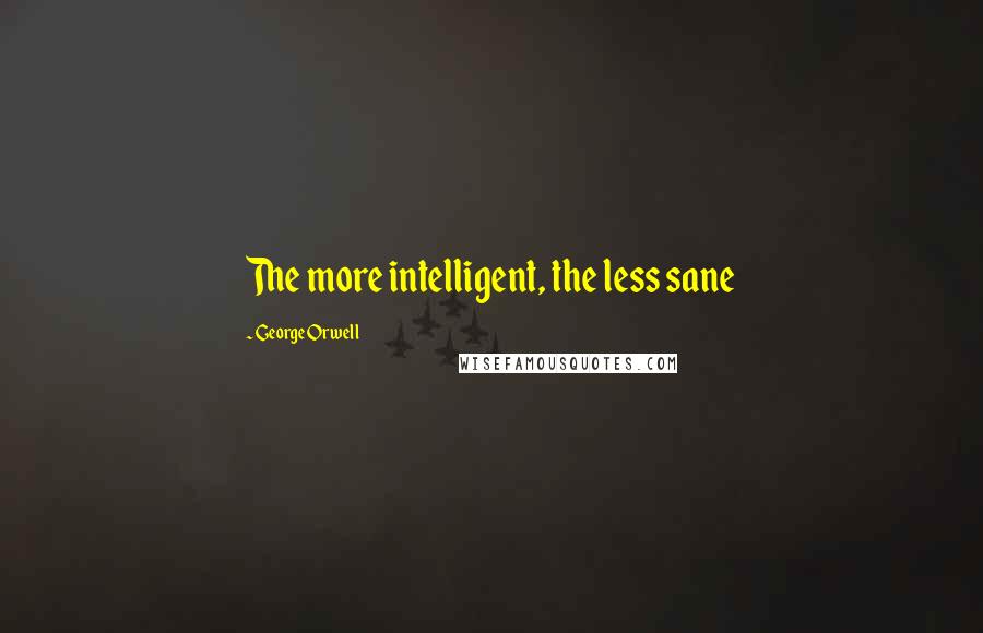 George Orwell Quotes: The more intelligent, the less sane