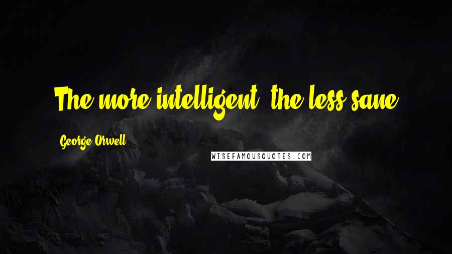 George Orwell Quotes: The more intelligent, the less sane