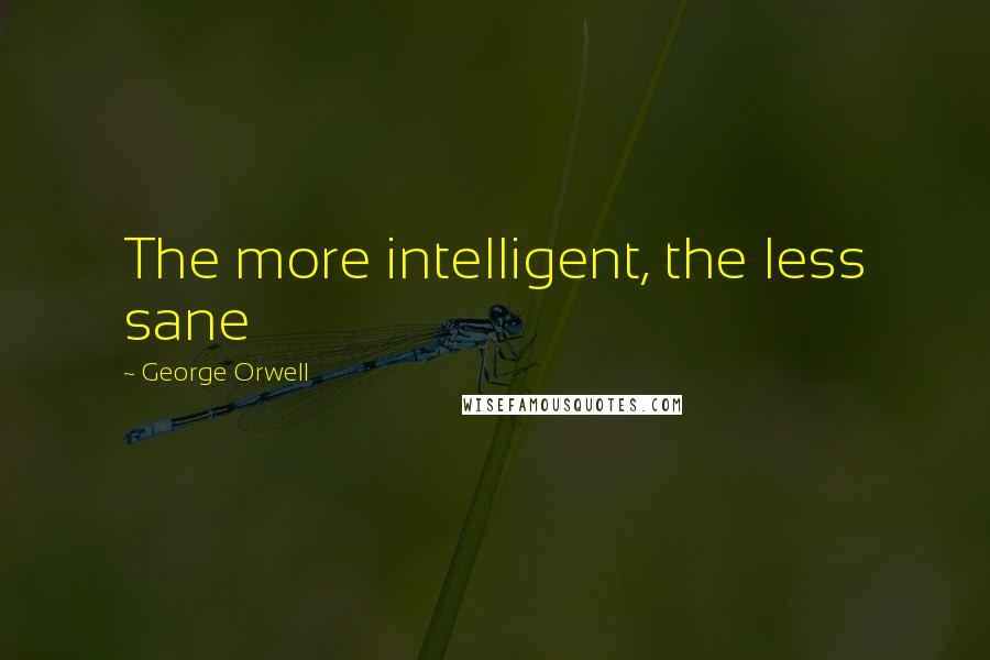 George Orwell Quotes: The more intelligent, the less sane
