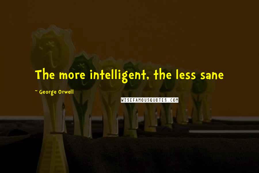 George Orwell Quotes: The more intelligent, the less sane