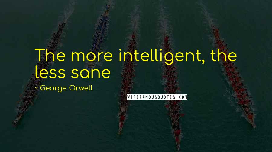 George Orwell Quotes: The more intelligent, the less sane