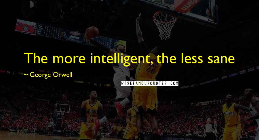 George Orwell Quotes: The more intelligent, the less sane