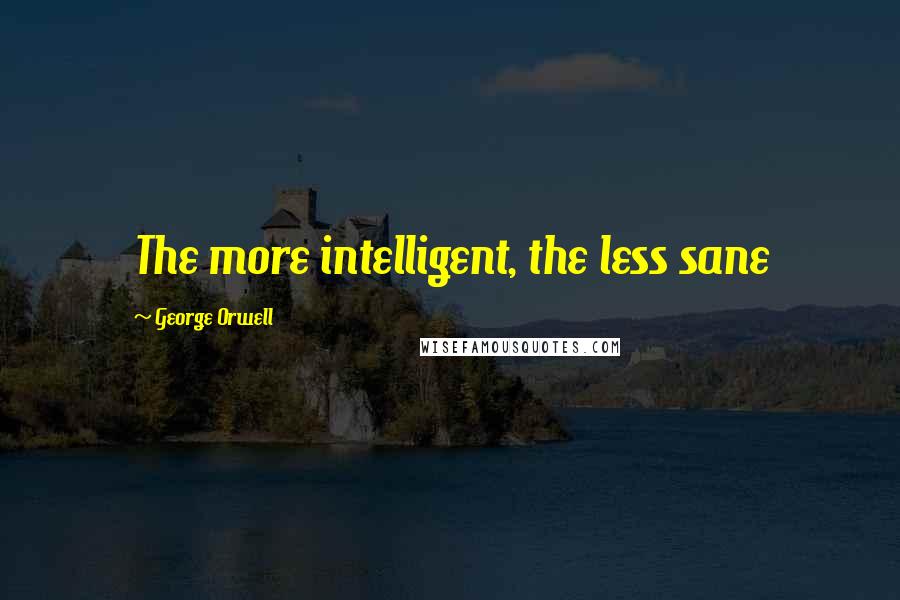 George Orwell Quotes: The more intelligent, the less sane