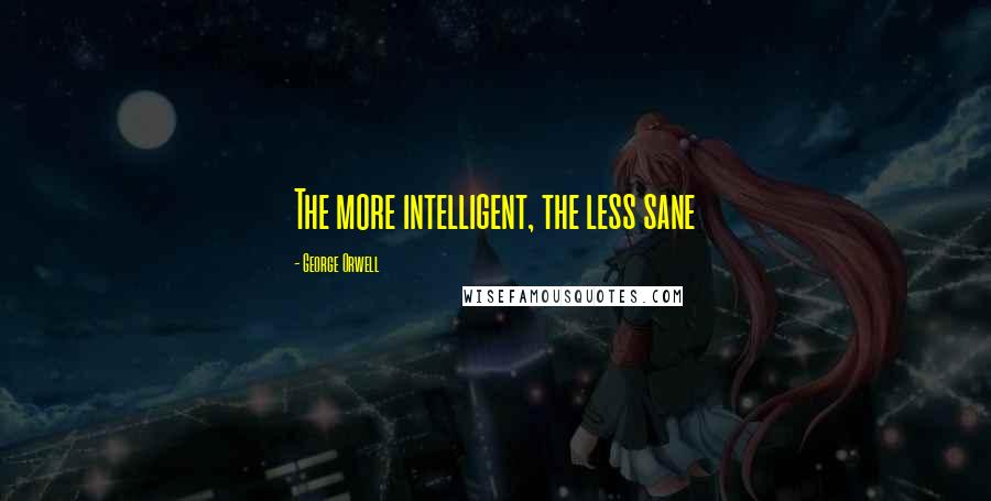 George Orwell Quotes: The more intelligent, the less sane