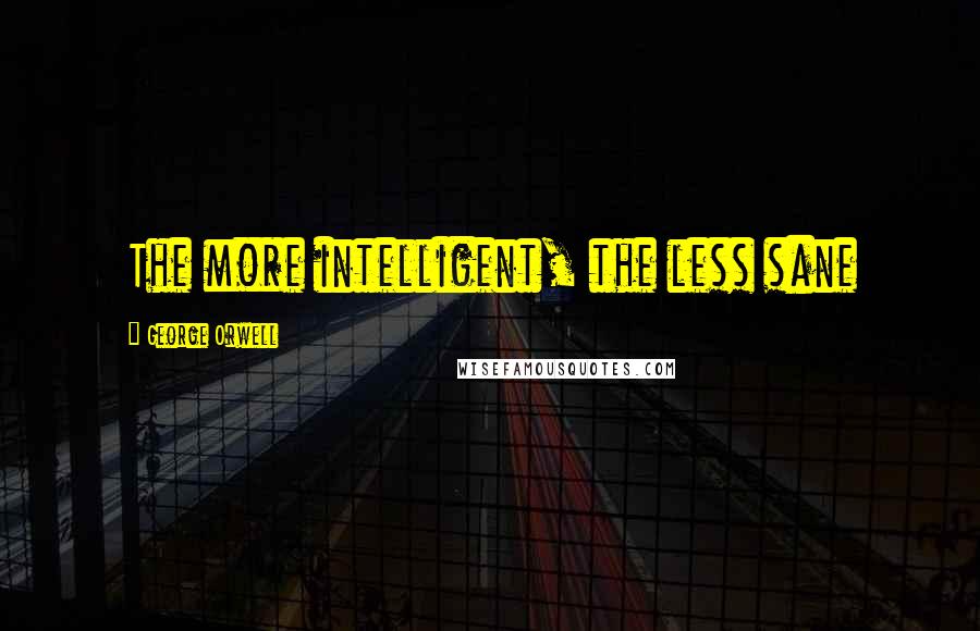 George Orwell Quotes: The more intelligent, the less sane