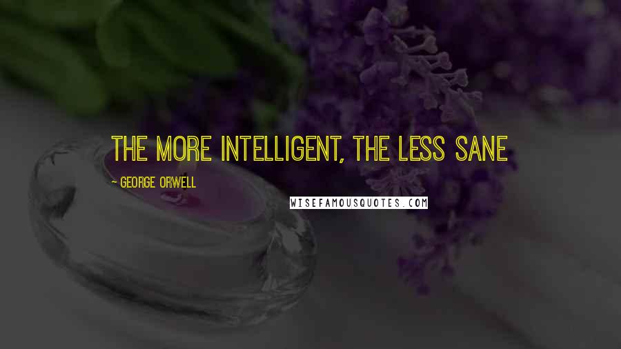 George Orwell Quotes: The more intelligent, the less sane
