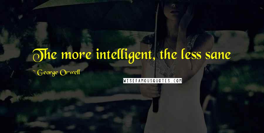 George Orwell Quotes: The more intelligent, the less sane
