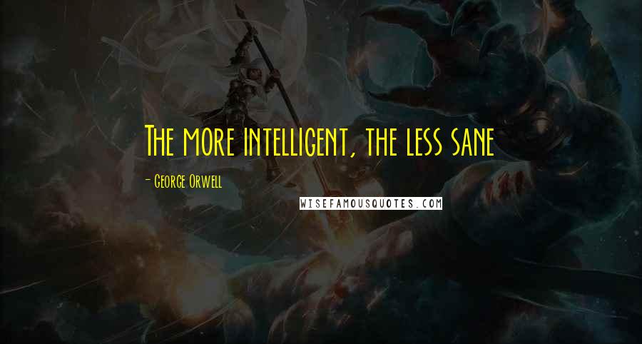 George Orwell Quotes: The more intelligent, the less sane