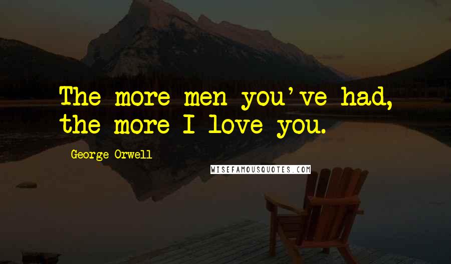 George Orwell Quotes: The more men you've had, the more I love you.