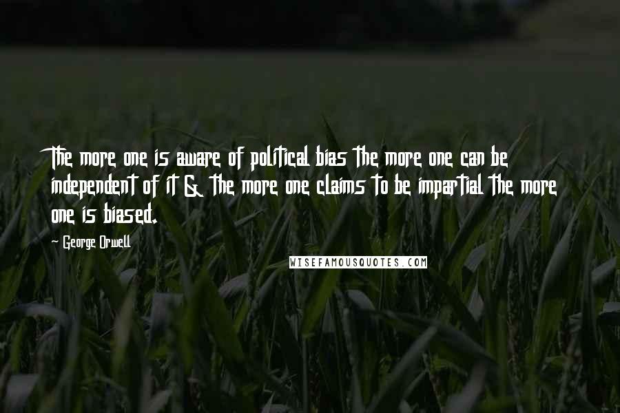 George Orwell Quotes: The more one is aware of political bias the more one can be independent of it & the more one claims to be impartial the more one is biased.