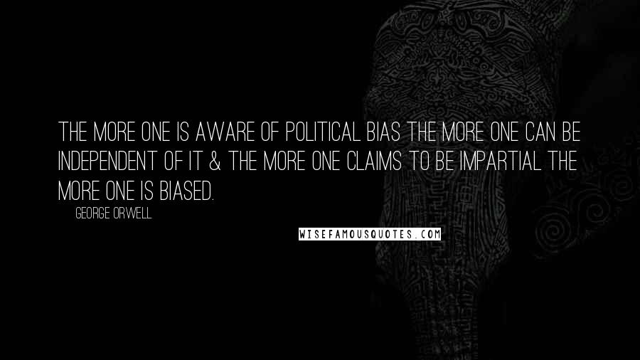 George Orwell Quotes: The more one is aware of political bias the more one can be independent of it & the more one claims to be impartial the more one is biased.
