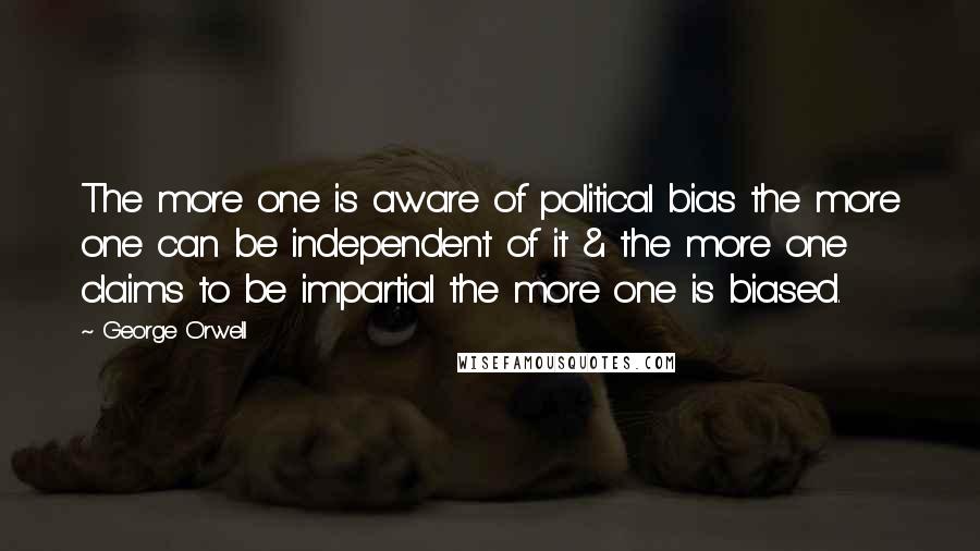 George Orwell Quotes: The more one is aware of political bias the more one can be independent of it & the more one claims to be impartial the more one is biased.