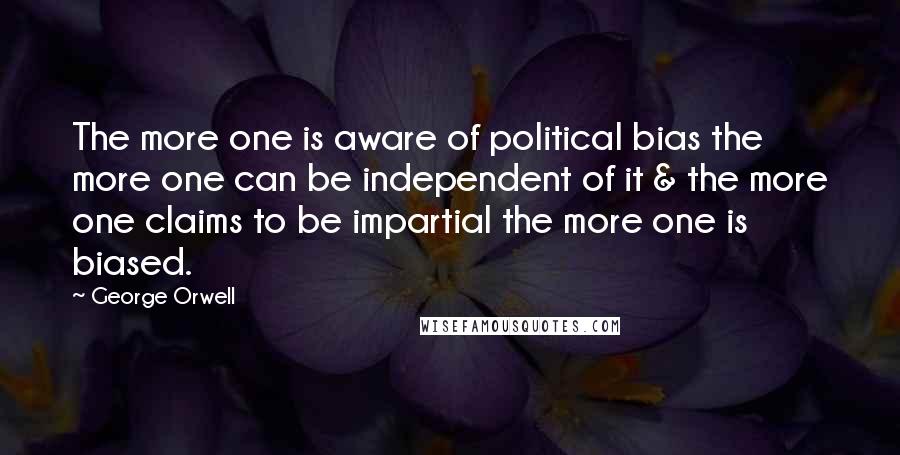 George Orwell Quotes: The more one is aware of political bias the more one can be independent of it & the more one claims to be impartial the more one is biased.