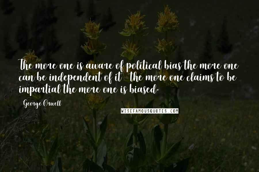 George Orwell Quotes: The more one is aware of political bias the more one can be independent of it & the more one claims to be impartial the more one is biased.