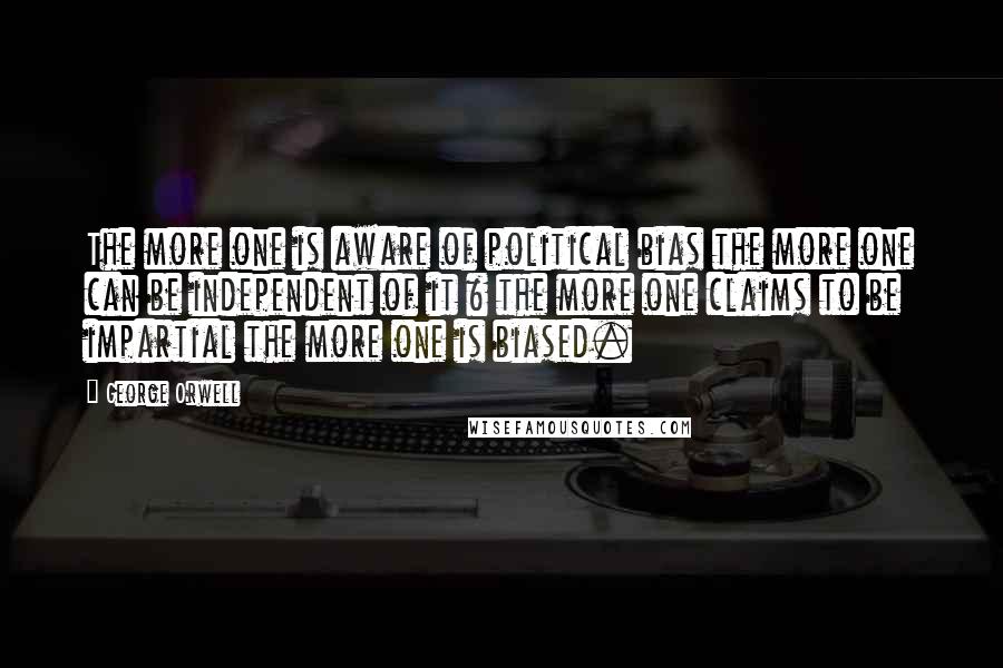 George Orwell Quotes: The more one is aware of political bias the more one can be independent of it & the more one claims to be impartial the more one is biased.
