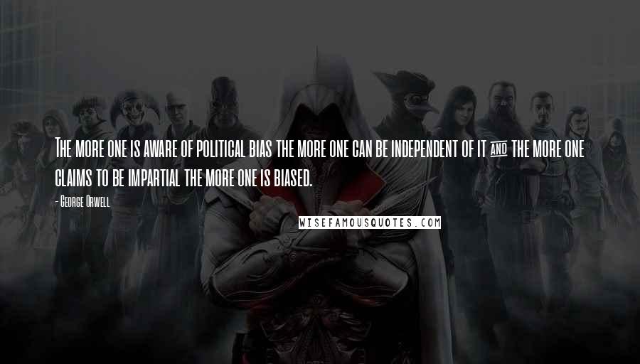 George Orwell Quotes: The more one is aware of political bias the more one can be independent of it & the more one claims to be impartial the more one is biased.