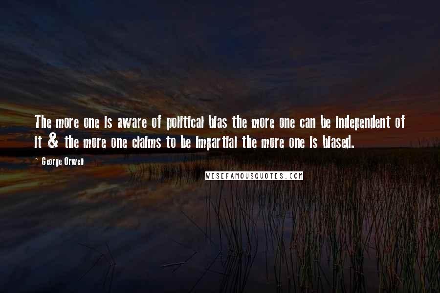 George Orwell Quotes: The more one is aware of political bias the more one can be independent of it & the more one claims to be impartial the more one is biased.