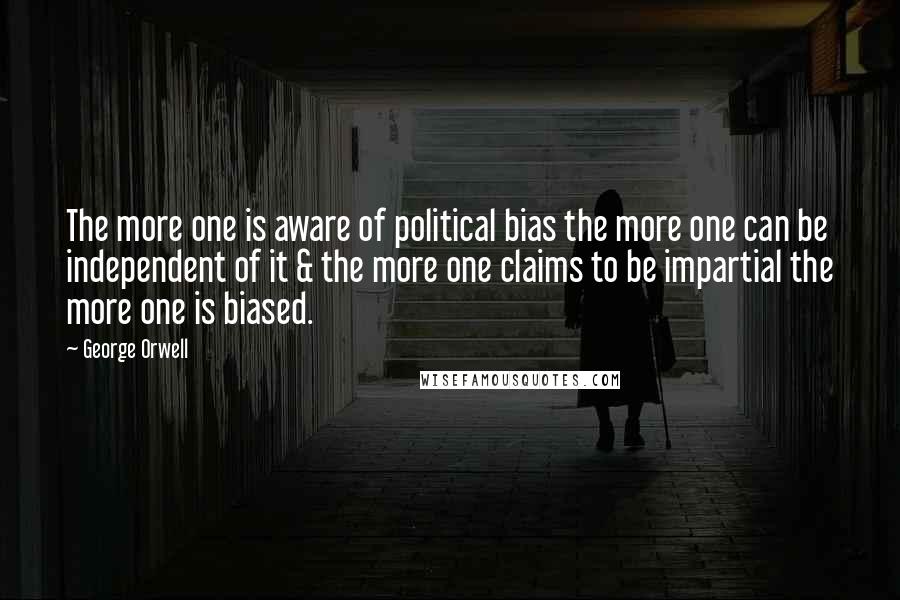 George Orwell Quotes: The more one is aware of political bias the more one can be independent of it & the more one claims to be impartial the more one is biased.