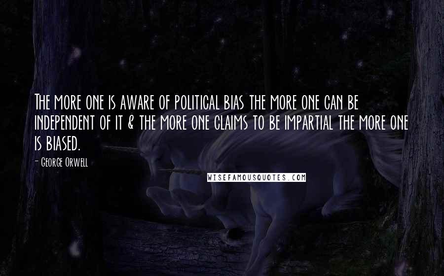 George Orwell Quotes: The more one is aware of political bias the more one can be independent of it & the more one claims to be impartial the more one is biased.