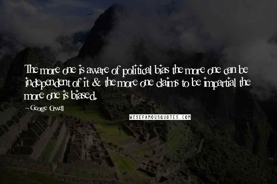 George Orwell Quotes: The more one is aware of political bias the more one can be independent of it & the more one claims to be impartial the more one is biased.