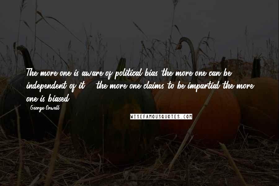 George Orwell Quotes: The more one is aware of political bias the more one can be independent of it & the more one claims to be impartial the more one is biased.