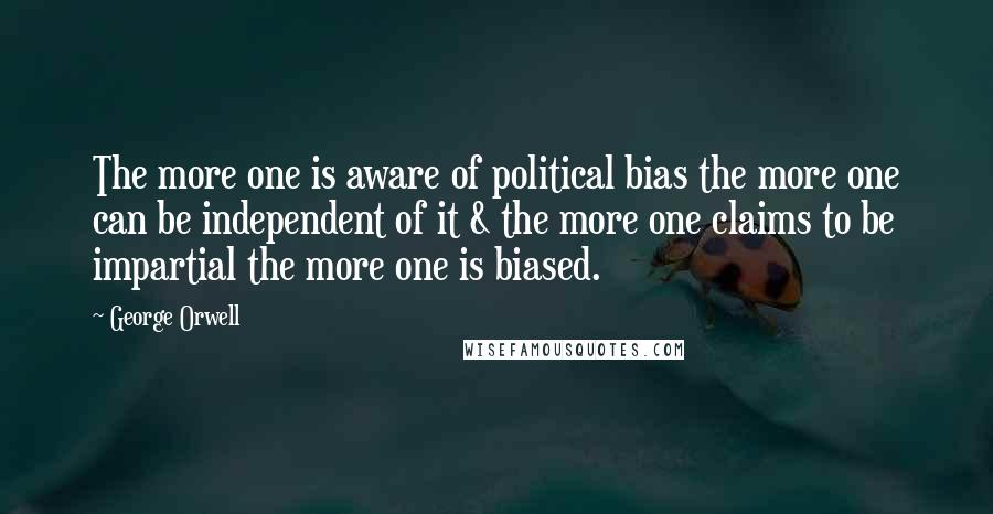 George Orwell Quotes: The more one is aware of political bias the more one can be independent of it & the more one claims to be impartial the more one is biased.