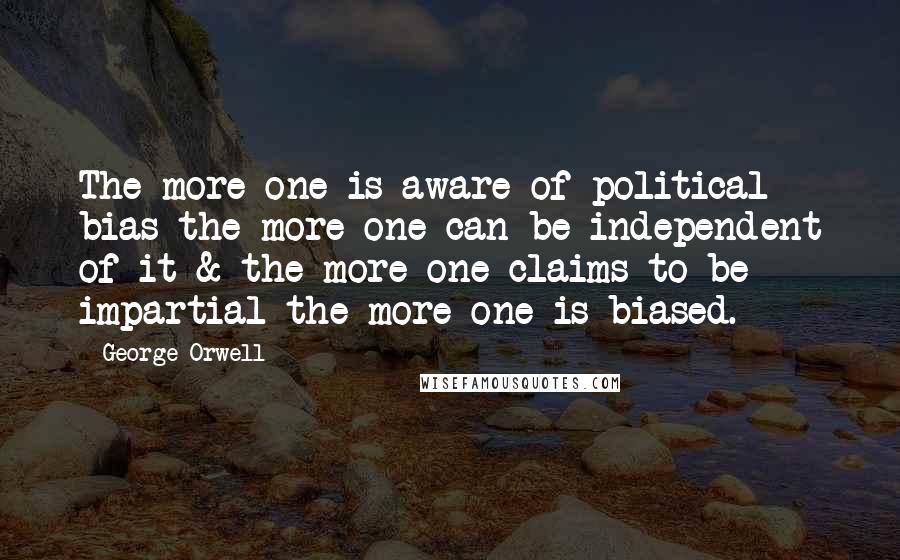 George Orwell Quotes: The more one is aware of political bias the more one can be independent of it & the more one claims to be impartial the more one is biased.